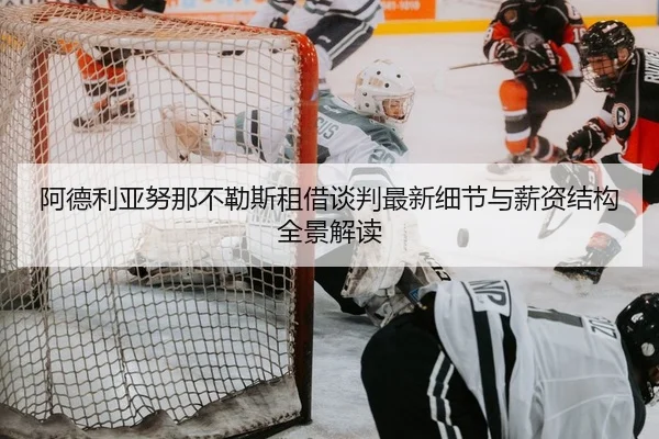 阿德利亚努那不勒斯租借谈判最新细节与薪资结构全景解读