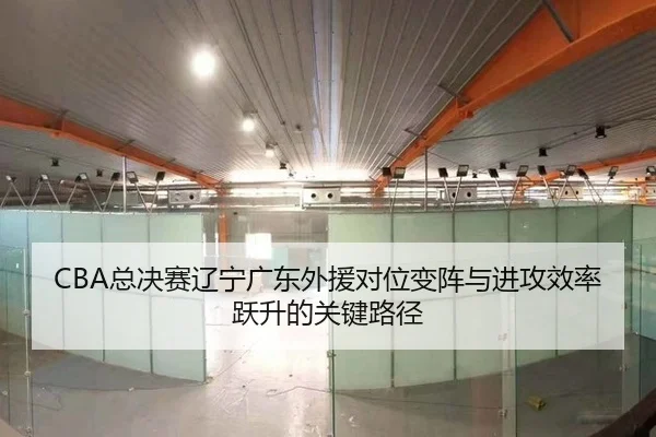 CBA总决赛辽宁广东外援对位变阵与进攻效率跃升的关键路径