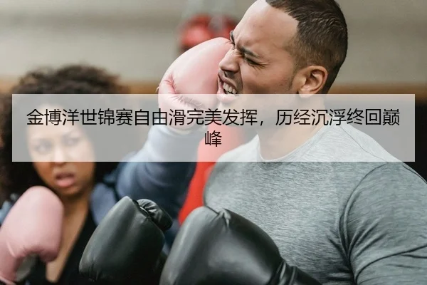 金博洋世锦赛自由滑完美发挥，历经沉浮终回巅峰
