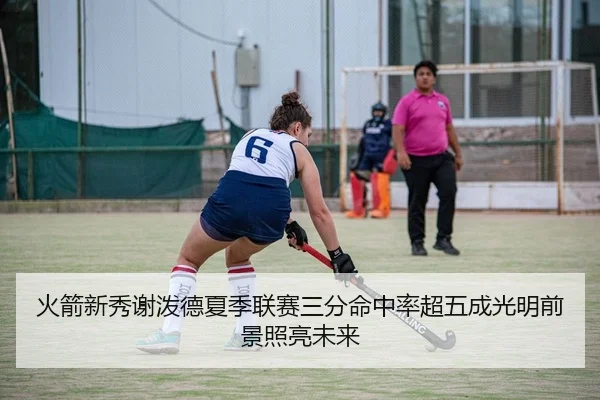 火箭新秀谢泼德夏季联赛三分命中率超五成光明前景照亮未来